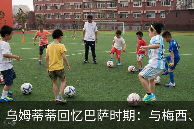 乌姆蒂蒂回忆巴萨时期：与梅西、内马尔、苏亚雷斯同场的非凡体验