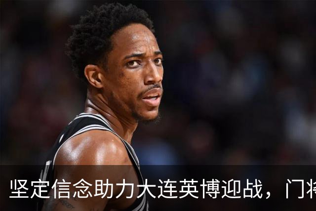 坚定信念助力大连英博迎战，门将刘伟国自信满满