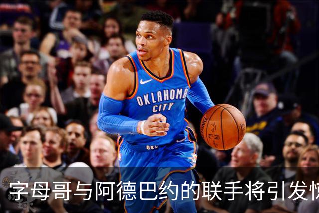 字母哥与阿德巴约的联手将引发惊人化学反应